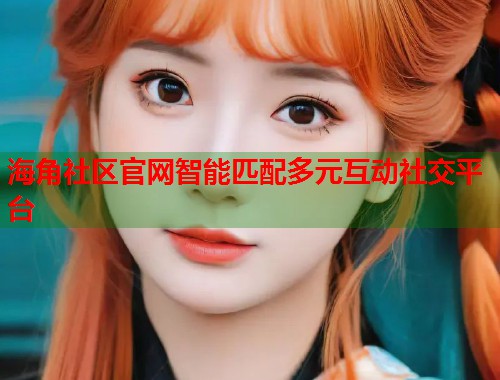海角社区官网智能匹配多元互动社交平台  第2张