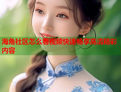 海角社区怎么看视频快速畅享高清精彩内容  第1张