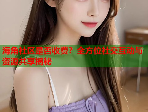 海角社区是否收费？全方位社交互动与资源共享揭秘  第1张
