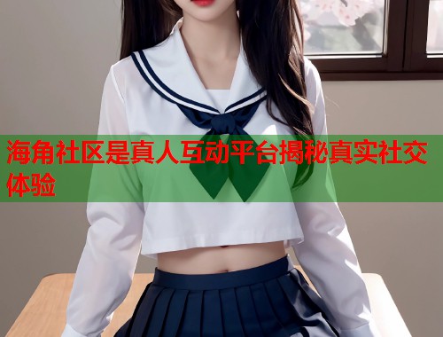 海角社区是真人互动平台揭秘真实社交体验  第1张