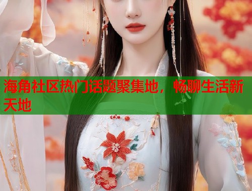 海角社区热门话题聚集地，畅聊生活新天地  第1张