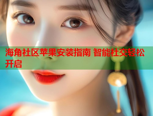 海角社区苹果安装指南 智能社交轻松开启  第2张