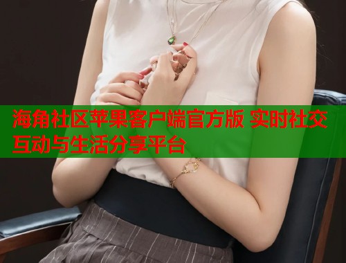 海角社区苹果客户端官方版 实时社交互动与生活分享平台  第1张
