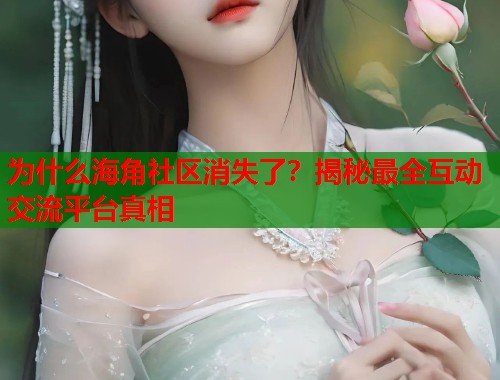 为什么海角社区消失了？揭秘最全互动交流平台真相  第1张