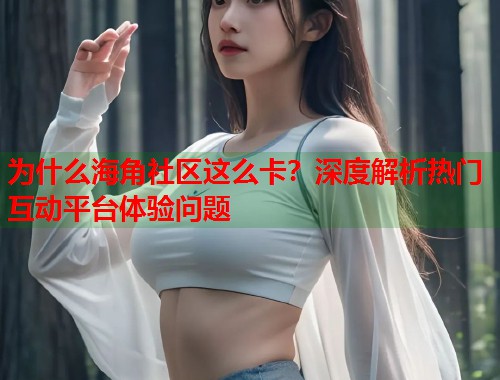 为什么海角社区这么卡？深度解析热门互动平台体验问题  第1张