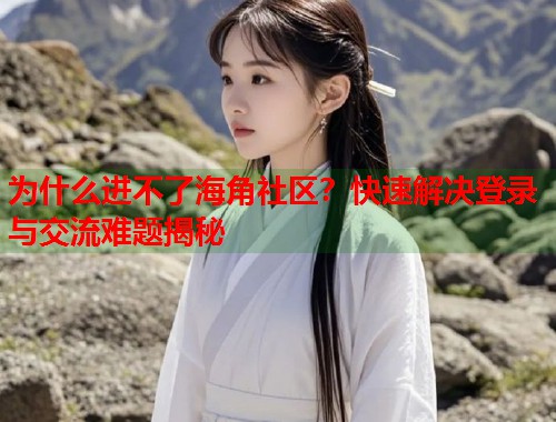 为什么进不了海角社区？快速解决登录与交流难题揭秘  第1张