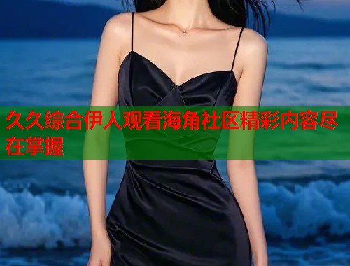 久久综合伊人观看海角社区精彩内容尽在掌握  第1张