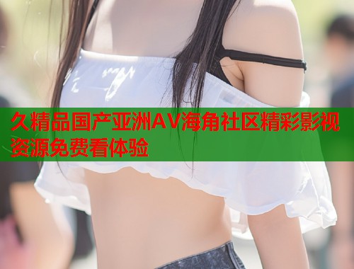 久精品国产亚洲AV海角社区精彩影视资源免费看体验  第1张