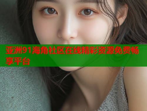 亚洲91海角社区在线精彩资源免费畅享平台  第1张
