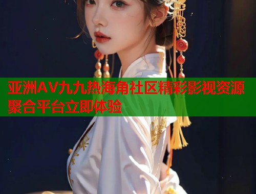 亚洲AV九九热海角社区精彩影视资源聚合平台立即体验  第1张