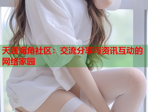 天涯海角社区：交流分享与资讯互动的网络家园  第1张