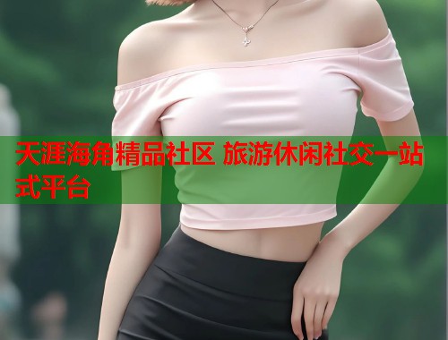 天涯海角精品社区 旅游休闲社交一站式平台  第2张
