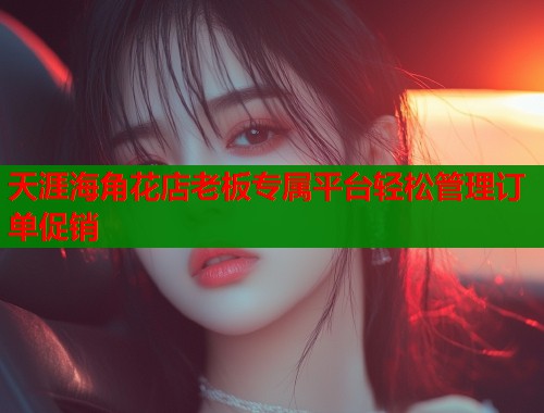 天涯海角花店老板专属平台轻松管理订单促销  第1张