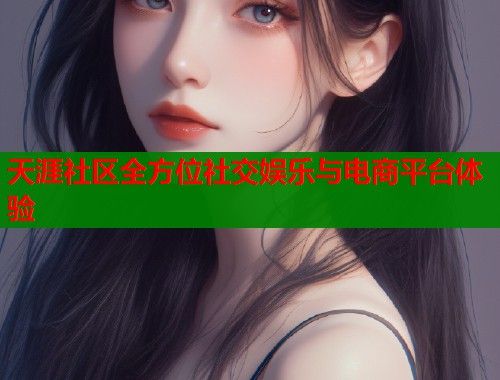 天涯社区全方位社交娱乐与电商平台体验  第2张
