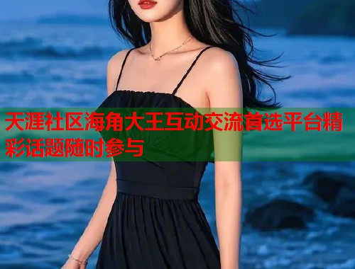 天涯社区海角大王互动交流首选平台精彩话题随时参与  第1张