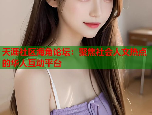 天涯社区海角论坛：聚焦社会人文热点的华人互动平台  第1张