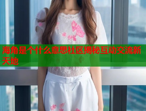 海角是个什么意思社区揭秘互动交流新天地  第1张