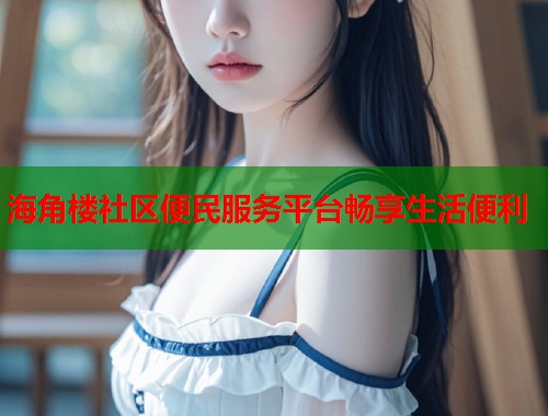 海角楼社区便民服务平台畅享生活便利  第1张