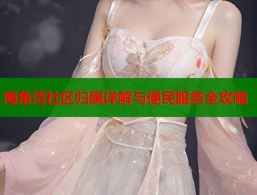 海角湾社区归属详解与便民服务全攻略  第2张