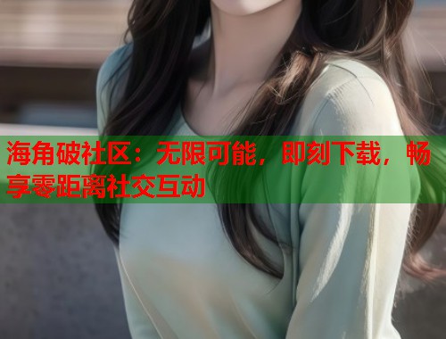 海角破社区：无限可能，即刻下载，畅享零距离社交互动  第1张