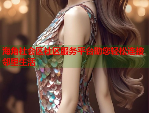 海角社会区社区服务平台助您轻松连接邻里生活  第1张