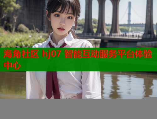 海角社区 hj07 智能互动服务平台体验中心  第1张