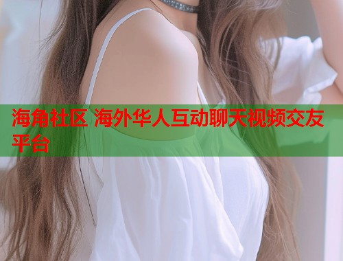 海角社区 海外华人互动聊天视频交友平台  第1张