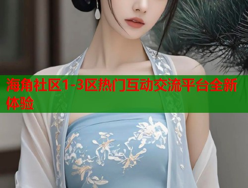 海角社区1-3区热门互动交流平台全新体验  第1张