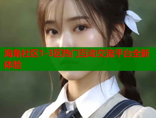 海角社区1-3区热门互动交流平台全新体验  第2张