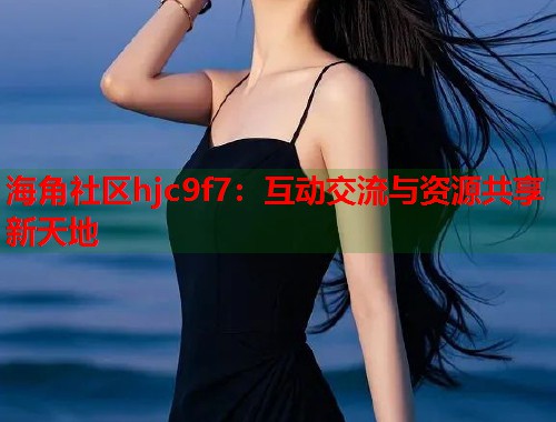 海角社区hjc9f7：互动交流与资源共享新天地  第1张
