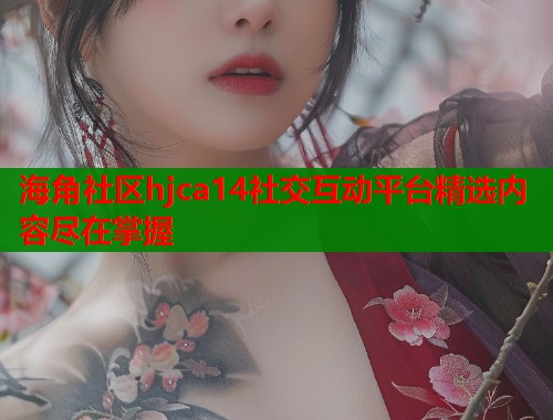 海角社区hjca14社交互动平台精选内容尽在掌握  第1张