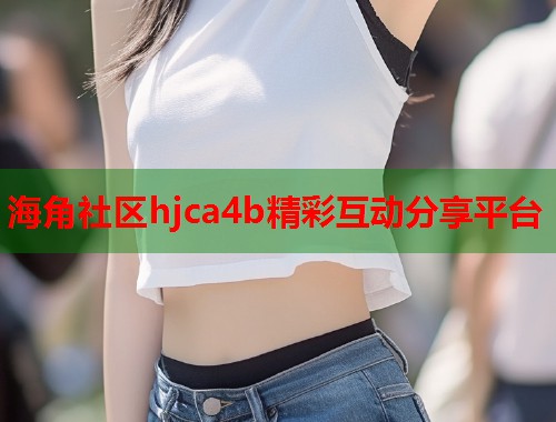 海角社区hjca4b精彩互动分享平台  第1张