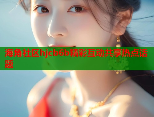 海角社区hjcb6b精彩互动共享热点话题  第1张