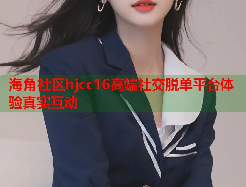 海角社区hjcc16高端社交脱单平台体验真实互动  第1张