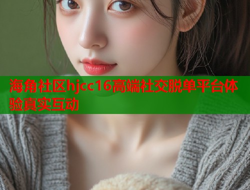 海角社区hjcc16高端社交脱单平台体验真实互动  第2张