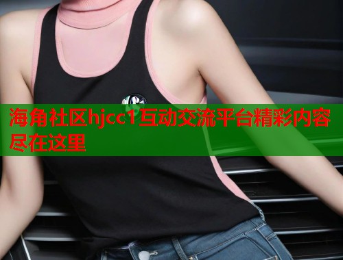 海角社区hjcc1互动交流平台精彩内容尽在这里  第1张