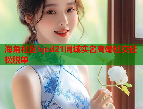 海角社区hjcd21同城实名高端社交轻松脱单  第1张