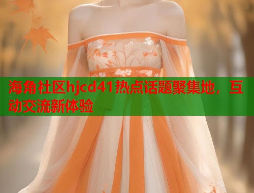 海角社区hjcd41热点话题聚集地，互动交流新体验  第1张