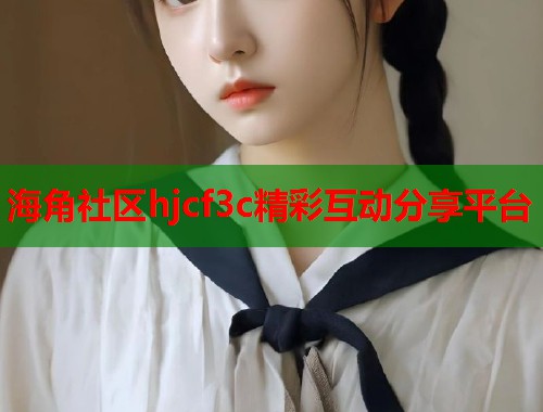 海角社区hjcf3c精彩互动分享平台  第1张