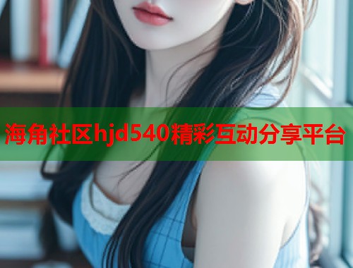 海角社区hjd540精彩互动分享平台  第1张
