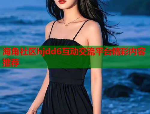 海角社区hjdd6互动交流平台精彩内容推荐  第1张