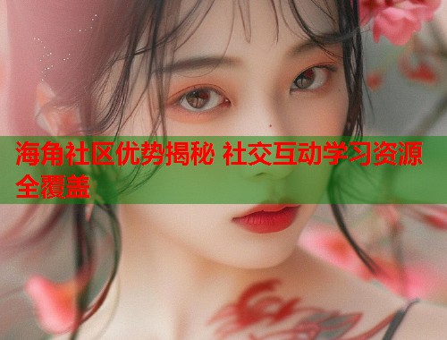 海角社区优势揭秘 社交互动学习资源全覆盖  第1张