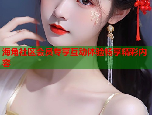 海角社区会员专享互动体验畅享精彩内容  第1张
