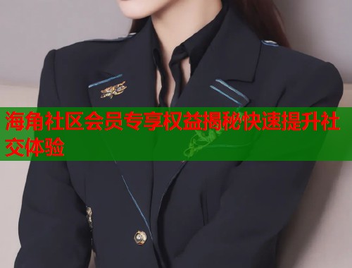 海角社区会员专享权益揭秘快速提升社交体验  第1张
