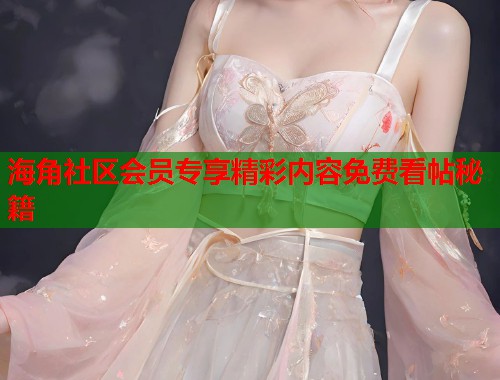 海角社区会员专享精彩内容免费看帖秘籍  第1张