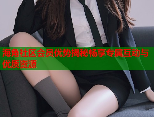 海角社区会员优势揭秘畅享专属互动与优质资源  第1张