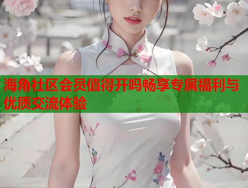 海角社区会员值得开吗畅享专属福利与优质交流体验  第1张