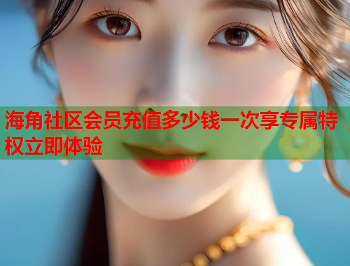 海角社区会员充值多少钱一次享专属特权立即体验  第1张