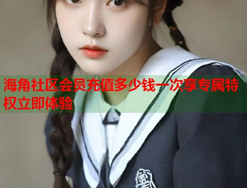 海角社区会员充值多少钱一次享专属特权立即体验  第2张