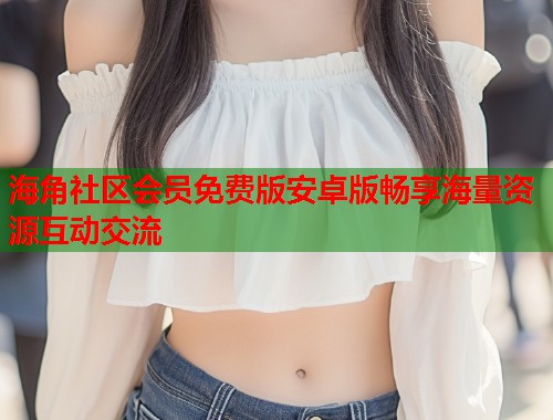 海角社区会员免费版安卓版畅享海量资源互动交流  第1张